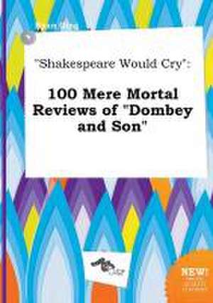 Shakespeare Would Cry: 100 Mere Mortal Reviews of Dombey and Son de Ryan Ging