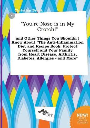 You're Nose Is in My Crotch! and Other Things You Shouldn't Know about the Anti-Inflammation Diet and Recipe Book: Protect Yourself and Your Family de Christian Brock