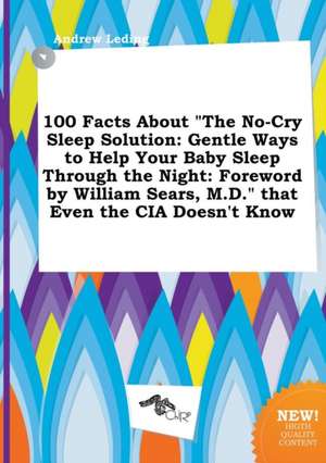 100 Facts about the No-Cry Sleep Solution: Gentle Ways to Help Your Baby Sleep Through the Night: Foreword by William Sears, M.D. That Even the CIA de Andrew Leding