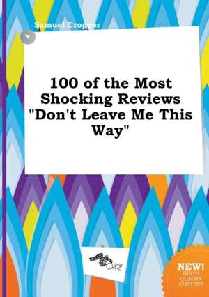 100 of the Most Shocking Reviews Don't Leave Me This Way de Samuel Cropper