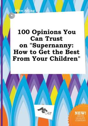 100 Opinions You Can Trust on Supernanny: How to Get the Best from Your Children de Alice Arling