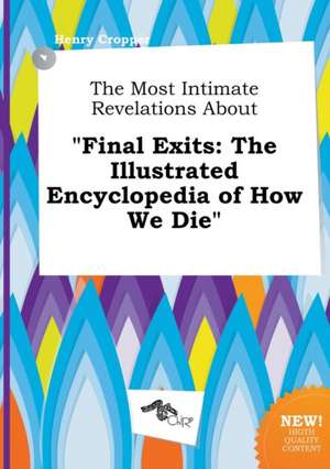 The Most Intimate Revelations about Final Exits: The Illustrated Encyclopedia of How We Die de Henry Cropper