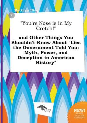 You're Nose Is in My Crotch! and Other Things You Shouldn't Know about Lies the Government Told You: Myth, Power, and Deception in American History de Matthew Ifing