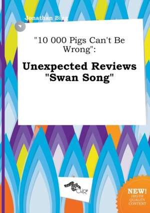 10 000 Pigs Can't Be Wrong: Unexpected Reviews Swan Song de Jonathan Bing