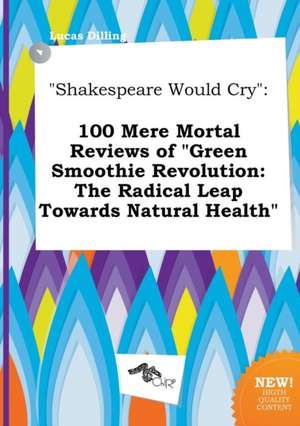 Shakespeare Would Cry: 100 Mere Mortal Reviews of Green Smoothie Revolution: The Radical Leap Towards Natural Health de Lucas Dilling