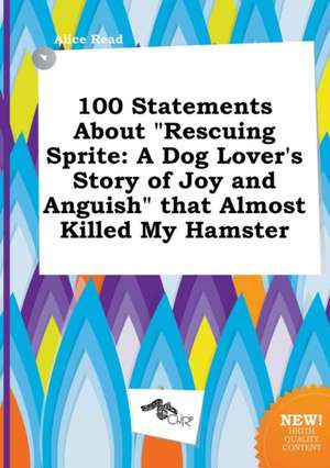 100 Statements about Rescuing Sprite: A Dog Lover's Story of Joy and Anguish That Almost Killed My Hamster de Alice Read