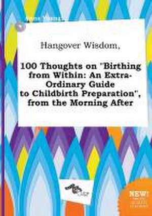 Hangover Wisdom, 100 Thoughts on Birthing from Within: An Extra-Ordinary Guide to Childbirth Preparation, from the Morning After de Anna Young