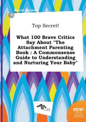 Top Secret! What 100 Brave Critics Say about the Attachment Parenting Book: A Commonsense Guide to Understanding and Nurturing Your Baby de David Hacker