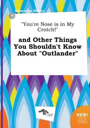 You're Nose Is in My Crotch! and Other Things You Shouldn't Know about Outlander de Sebastian Maxey