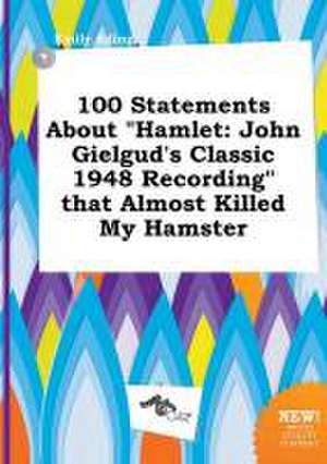 100 Statements about Hamlet: John Gielgud's Classic 1948 Recording That Almost Killed My Hamster de Emily Ading