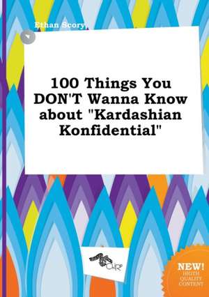 100 Things You Don't Wanna Know about Kardashian Konfidential de Ethan Scory