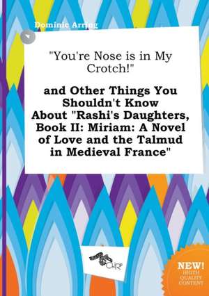 You're Nose Is in My Crotch! and Other Things You Shouldn't Know about Rashi's Daughters, Book II: Miriam: A Novel of Love and the Talmud in Mediev de Dominic Arring