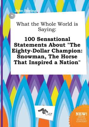 What the Whole World Is Saying: 100 Sensational Statements about the Eighty-Dollar Champion: Snowman, the Horse That Inspired a Nation de Jake Boeing