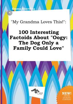 My Grandma Loves This!: 100 Interesting Factoids about Oogy: The Dog Only a Family Could Love de Emma Eberding