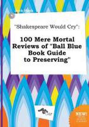 Shakespeare Would Cry: 100 Mere Mortal Reviews of Ball Blue Book Guide to Preserving de Jack Hook