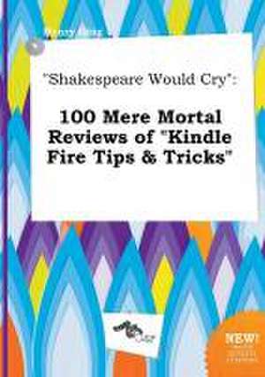 Shakespeare Would Cry: 100 Mere Mortal Reviews of Kindle Fire Tips & Tricks de Henry Ging