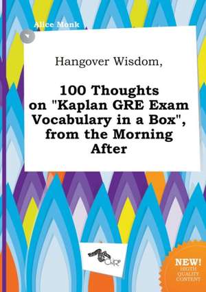 Hangover Wisdom, 100 Thoughts on Kaplan GRE Exam Vocabulary in a Box, from the Morning After de Alice Monk