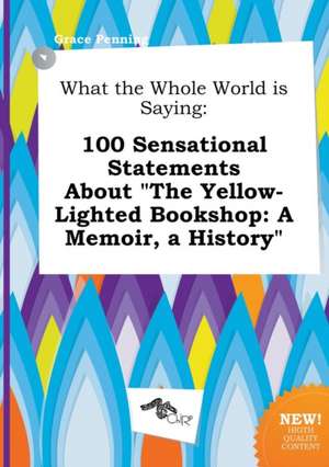 What the Whole World Is Saying: 100 Sensational Statements about the Yellow-Lighted Bookshop: A Memoir, a History de Grace Penning