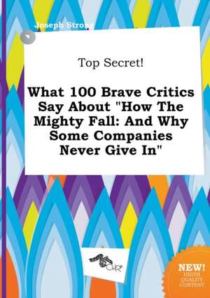 Top Secret! What 100 Brave Critics Say about How the Mighty Fall: And Why Some Companies Never Give in de Joseph Strong