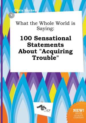 What the Whole World Is Saying: 100 Sensational Statements about Acquiring Trouble de Chris Hacker