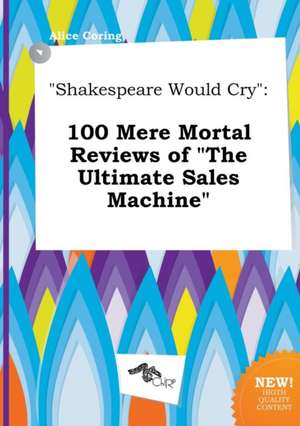 Shakespeare Would Cry: 100 Mere Mortal Reviews of the Ultimate Sales Machine de Alice Coring