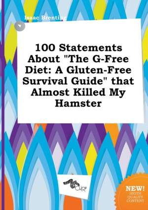 100 Statements about the G-Free Diet: A Gluten-Free Survival Guide That Almost Killed My Hamster de Isaac Brenting