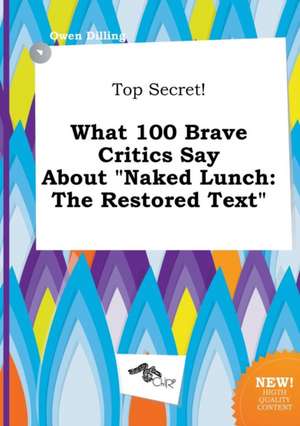 Top Secret! What 100 Brave Critics Say about Naked Lunch: The Restored Text de Owen Dilling