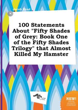 100 Statements about Fifty Shades of Grey: Book One of the Fifty Shades Trilogy That Almost Killed My Hamster de Jacob Read