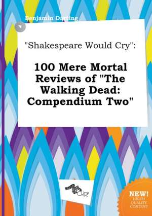 Shakespeare Would Cry: 100 Mere Mortal Reviews of the Walking Dead: Compendium Two de Benjamin Darting