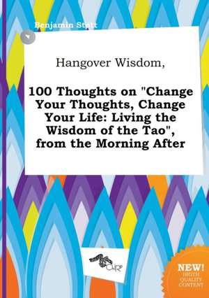 Hangover Wisdom, 100 Thoughts on Change Your Thoughts, Change Your Life: Living the Wisdom of the Tao, from the Morning After de Benjamin Stott