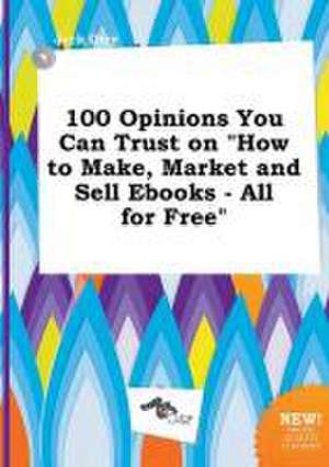 100 Opinions You Can Trust on How to Make, Market and Sell eBooks - All for Free de Jack Orry