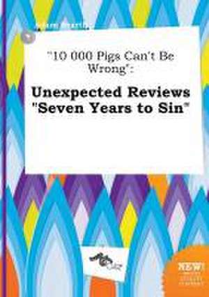 10 000 Pigs Can't Be Wrong: Unexpected Reviews Seven Years to Sin de Adam Scarth