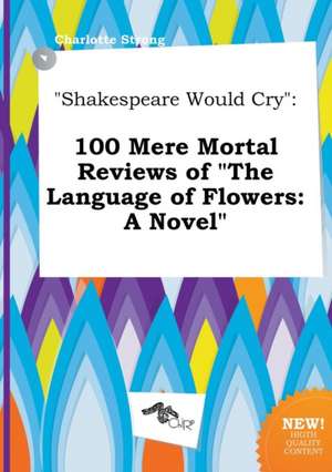 Shakespeare Would Cry: 100 Mere Mortal Reviews of the Language of Flowers: A Novel de Charlotte Strong