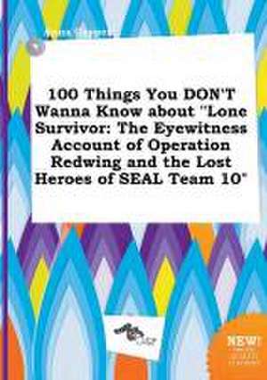 100 Things You Don't Wanna Know about Lone Survivor: The Eyewitness Account of Operation Redwing and the Lost Heroes of Seal Team 10 de Anna Capper