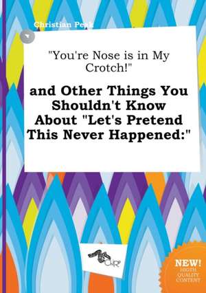 You're Nose Is in My Crotch! and Other Things You Shouldn't Know about Let's Pretend This Never Happened de Christian Peak