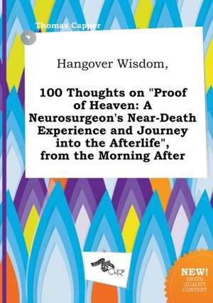 Hangover Wisdom, 100 Thoughts on Proof of Heaven: A Neurosurgeon's Near-Death Experience and Journey Into the Afterlife, from the Morning After de Thomas Capper