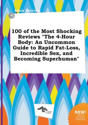 100 of the Most Shocking Reviews the 4-Hour Body: An Uncommon Guide to Rapid Fat-Loss, Incredible Sex, and Becoming Superhuman de Adam Brenting