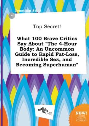 Top Secret! What 100 Brave Critics Say about the 4-Hour Body: An Uncommon Guide to Rapid Fat-Loss, Incredible Sex, and Becoming Superhuman de Jonathan Stott