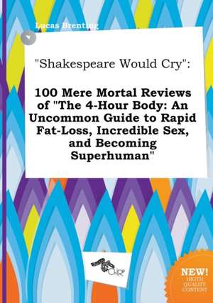 Shakespeare Would Cry: 100 Mere Mortal Reviews of the 4-Hour Body: An Uncommon Guide to Rapid Fat-Loss, Incredible Sex, and Becoming Superhu de Lucas Brenting