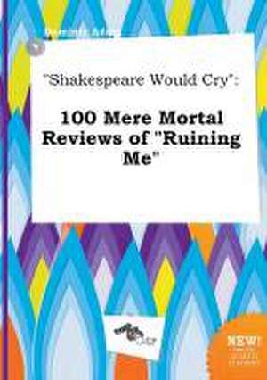 Shakespeare Would Cry: 100 Mere Mortal Reviews of Ruining Me de Dominic Ading