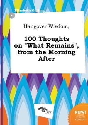 Hangover Wisdom, 100 Thoughts on What Remains, from the Morning After de Elizabeth Garling