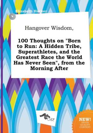 Hangover Wisdom, 100 Thoughts on Born to Run: A Hidden Tribe, Superathletes, and the Greatest Race the World Has Never Seen, from the Morning After de Elizabeth Hacker