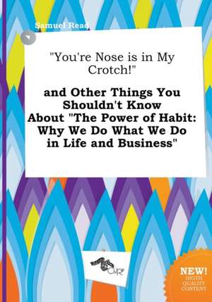 You're Nose Is in My Crotch! and Other Things You Shouldn't Know about the Power of Habit: Why We Do What We Do in Life and Business de Samuel Read