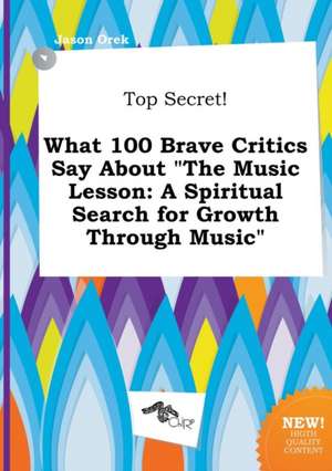 Top Secret! What 100 Brave Critics Say about the Music Lesson: A Spiritual Search for Growth Through Music de Jason Orek