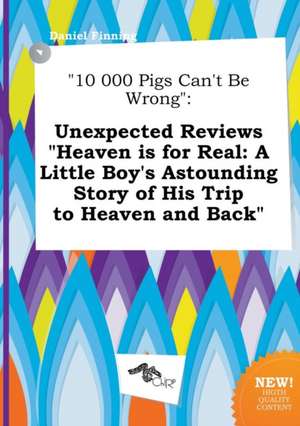 10 000 Pigs Can't Be Wrong: Unexpected Reviews Heaven Is for Real: A Little Boy's Astounding Story of His Trip to Heaven and Back de Daniel Finning