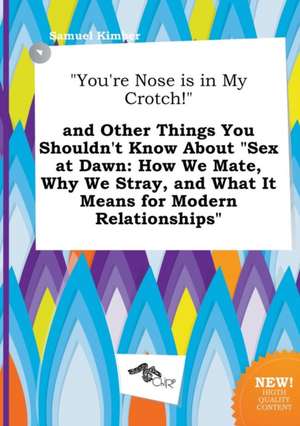 You're Nose Is in My Crotch! and Other Things You Shouldn't Know about Sex at Dawn: How We Mate, Why We Stray, and What It Means for Modern Relatio de Samuel Kimber