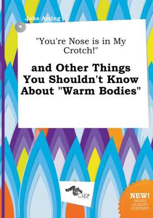 You're Nose Is in My Crotch! and Other Things You Shouldn't Know about Warm Bodies de Jake Arring