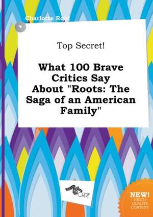 Top Secret! What 100 Brave Critics Say about Roots: The Saga of an American Family de Charlotte Root