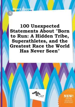 100 Unexpected Statements about Born to Run: A Hidden Tribe, Superathletes, and the Greatest Race the World Has Never Seen de Henry Capper