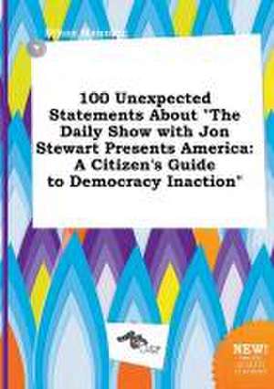 100 Unexpected Statements about the Daily Show with Jon Stewart Presents America: A Citizen's Guide to Democracy Inaction de Ethan Manning